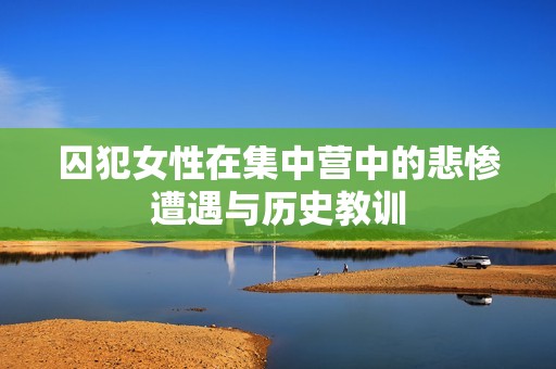 囚犯女性在集中营中的悲惨遭遇与历史教训