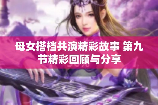 母女搭档共演精彩故事 第九节精彩回顾与分享