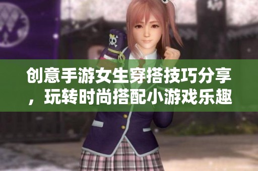 创意手游女生穿搭技巧分享，玩转时尚搭配小游戏乐趣