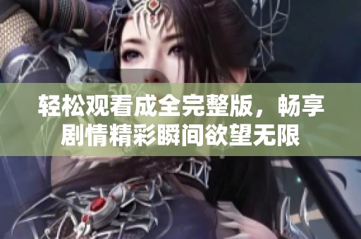 轻松观看成全完整版，畅享剧情精彩瞬间欲望无限