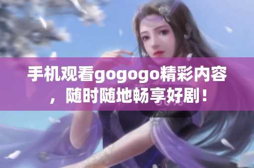 手机观看gogogo精彩内容，随时随地畅享好剧！