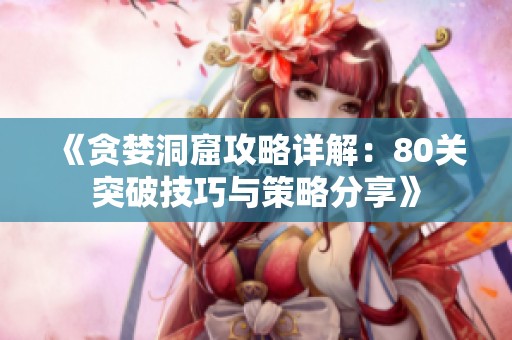 《贪婪洞窟攻略详解：80关突破技巧与策略分享》
