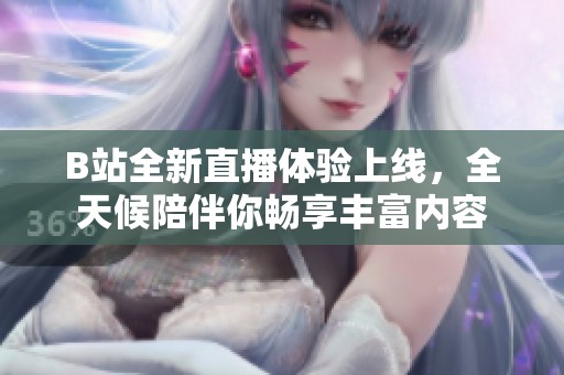 B站全新直播体验上线，全天候陪伴你畅享丰富内容