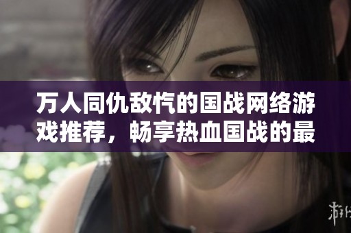 万人同仇敌忾的国战网络游戏推荐，畅享热血国战的最高人气作品