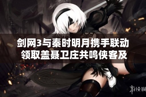 剑网3与秦时明月携手联动 领取盖聂卫庄共鸣侠客及精彩七重好礼