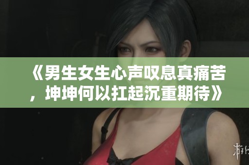 《男生女生心声叹息真痛苦，坤坤何以扛起沉重期待》