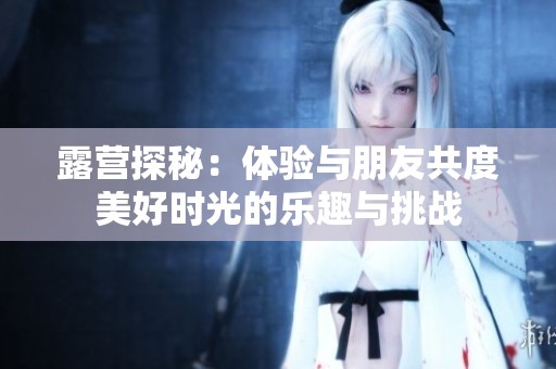 露营探秘：体验与朋友共度美好时光的乐趣与挑战
