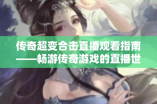 传奇超变合击直播观看指南——畅游传奇游戏的直播世界