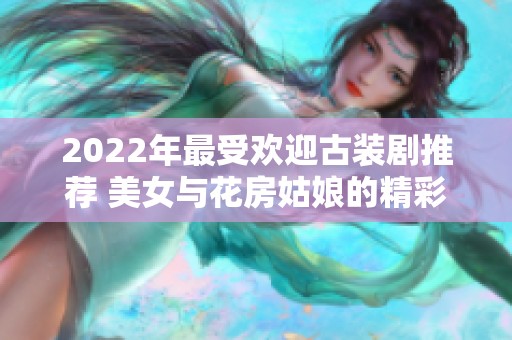 2022年最受欢迎古装剧推荐 美女与花房姑娘的精彩故事