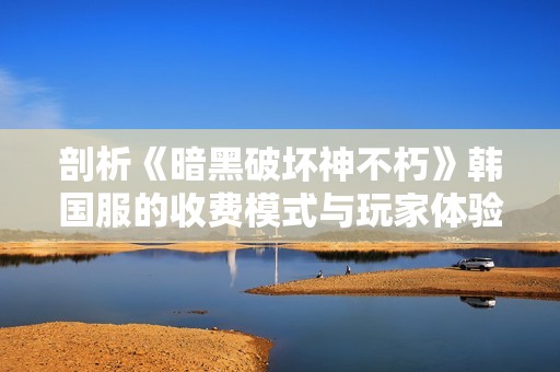 剖析《暗黑破坏神不朽》韩国服的收费模式与玩家体验探讨