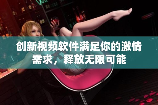 创新视频软件满足你的激情需求，释放无限可能