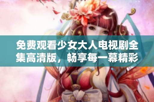 免费观看少女大人电视剧全集高清版，畅享每一幕精彩剧情