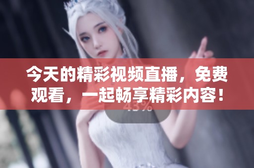 今天的精彩视频直播，免费观看，一起畅享精彩内容！