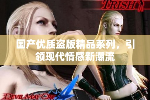 国产优质盗版精品系列，引领现代情感新潮流