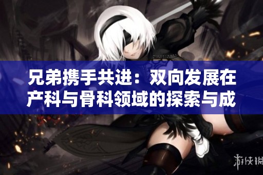 兄弟携手共进：双向发展在产科与骨科领域的探索与成果