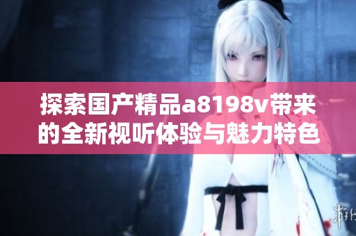 探索国产精品a8198v带来的全新视听体验与魅力特色