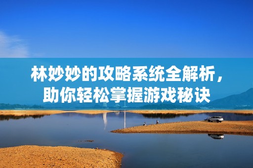 林妙妙的攻略系统全解析，助你轻松掌握游戏秘诀
