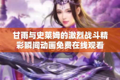 甘雨与史莱姆的激烈战斗精彩瞬间动画免费在线观看
