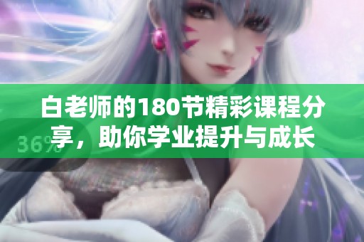 白老师的180节精彩课程分享，助你学业提升与成长