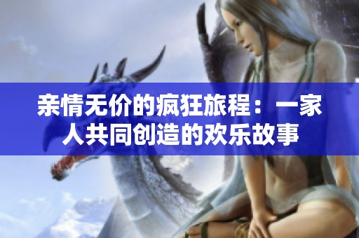 亲情无价的疯狂旅程：一家人共同创造的欢乐故事