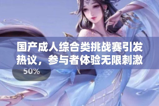 国产成人综合类挑战赛引发热议，参与者体验无限刺激与乐趣