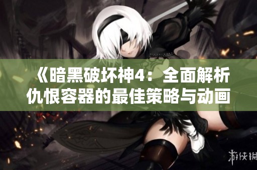 《暗黑破坏神4：全面解析仇恨容器的最佳策略与动画展示》