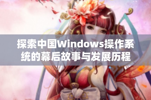 探索中国Windows操作系统的幕后故事与发展历程