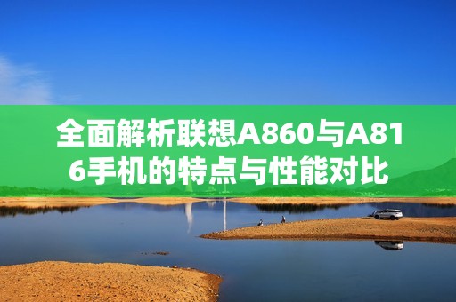 全面解析联想A860与A816手机的特点与性能对比