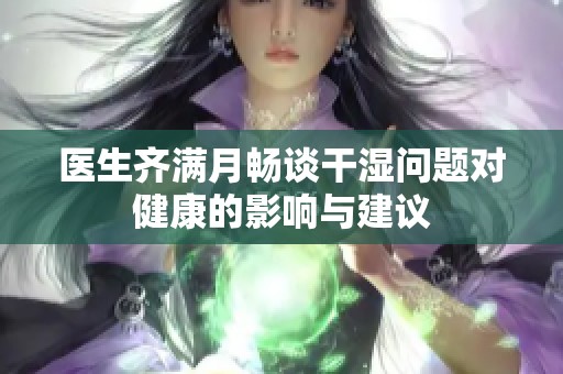 医生齐满月畅谈干湿问题对健康的影响与建议
