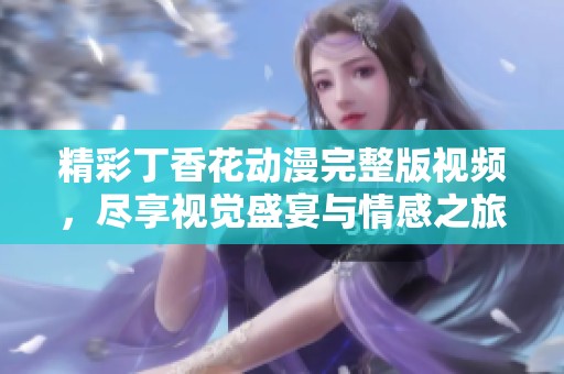 精彩丁香花动漫完整版视频，尽享视觉盛宴与情感之旅