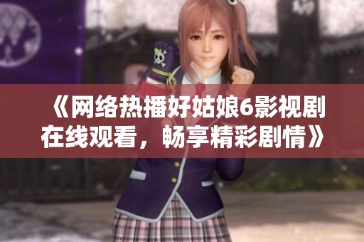 《网络热播好姑娘6影视剧在线观看，畅享精彩剧情》