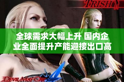全球需求大幅上升 国内企业全面提升产能迎接出口高峰