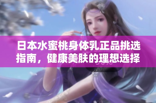 日本水蜜桃身体乳正品挑选指南，健康美肤的理想选择