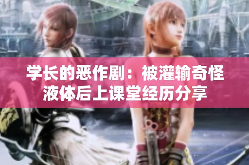 学长的恶作剧：被灌输奇怪液体后上课堂经历分享