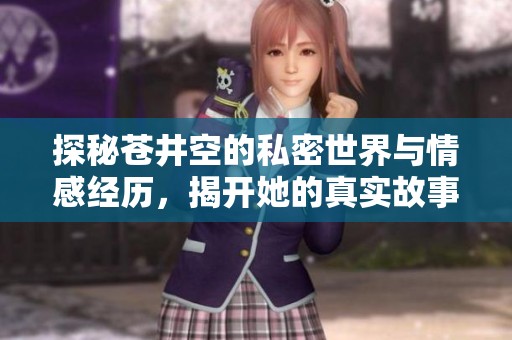 探秘苍井空的私密世界与情感经历，揭开她的真实故事