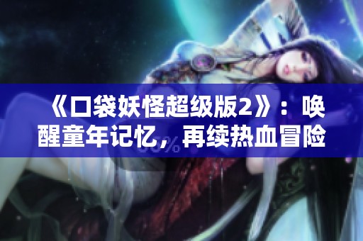 《口袋妖怪超级版2》：唤醒童年记忆，再续热血冒险之旅！