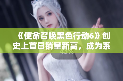 《使命召唤黑色行动6》创史上首日销量新高，成为系列最畅销之作