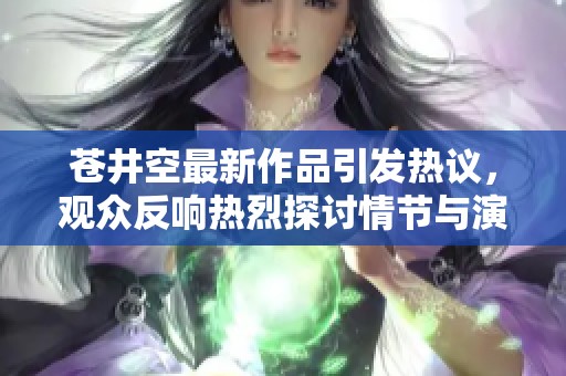 苍井空最新作品引发热议，观众反响热烈探讨情节与演技