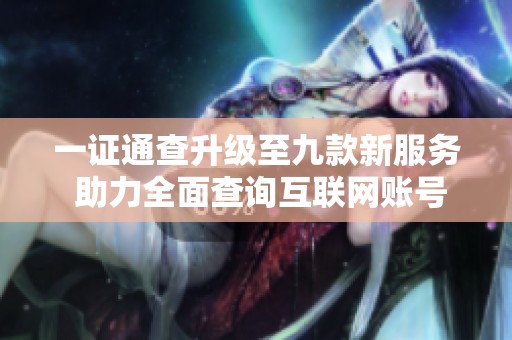 一证通查升级至九款新服务 助力全面查询互联网账号信息