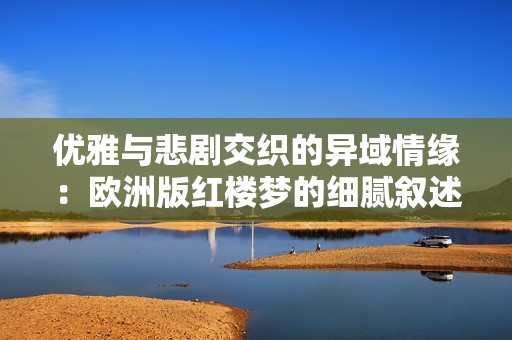 优雅与悲剧交织的异域情缘：欧洲版红楼梦的细腻叙述