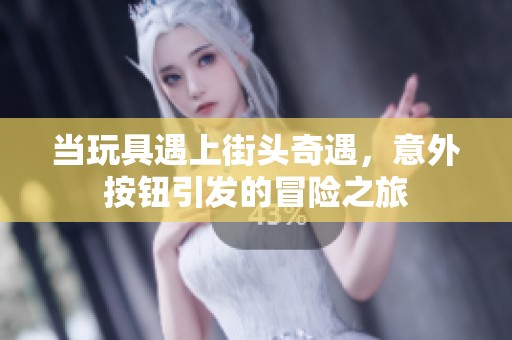 当玩具遇上街头奇遇，意外按钮引发的冒险之旅