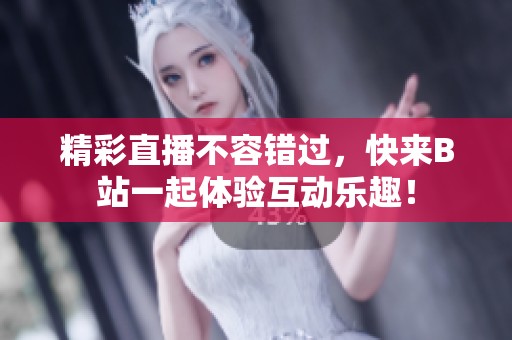 精彩直播不容错过，快来B站一起体验互动乐趣！