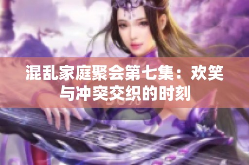 混乱家庭聚会第七集：欢笑与冲突交织的时刻
