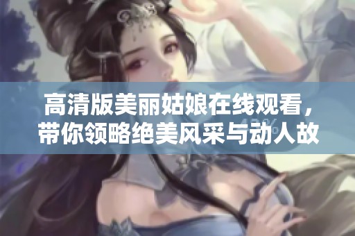 高清版美丽姑娘在线观看，带你领略绝美风采与动人故事