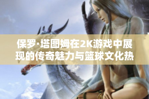 保罗·塔图姆在2K游戏中展现的传奇魅力与篮球文化热潮