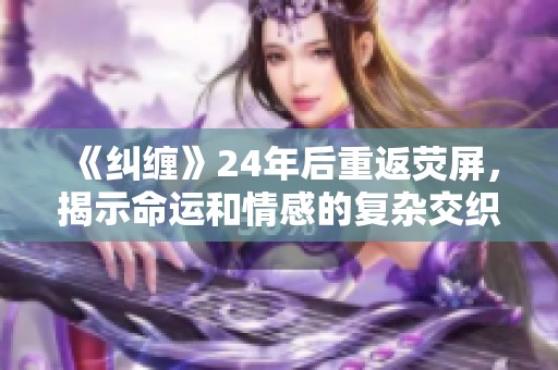 《纠缠》24年后重返荧屏，揭示命运和情感的复杂交织