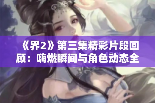 《界2》第三集精彩片段回顾：嗨燃瞬间与角色动态全解析