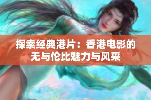 探索经典港片：香港电影的无与伦比魅力与风采