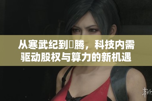 从寒武纪到昇腾，科技内需驱动股权与算力的新机遇