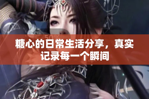 糖心的日常生活分享，真实记录每一个瞬间